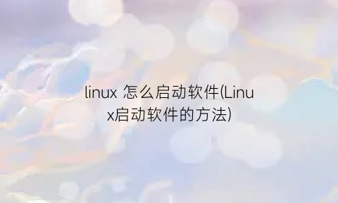 linux怎么启动软件(Linux启动软件的方法)